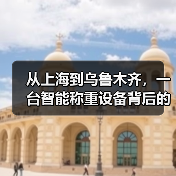 从上海到乌鲁木齐，一台智能称重设备背后的区域市场差异（图1）
