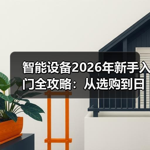 智能设备2026年新手入门全攻略：从选购到日常使用的10