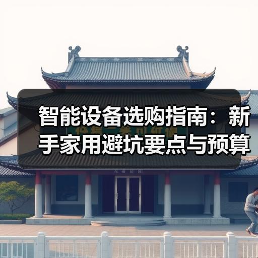智能设备选购指南：新手家用避坑要点与预算分析