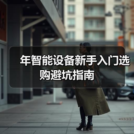 年智能设备新手入门选购避坑指南